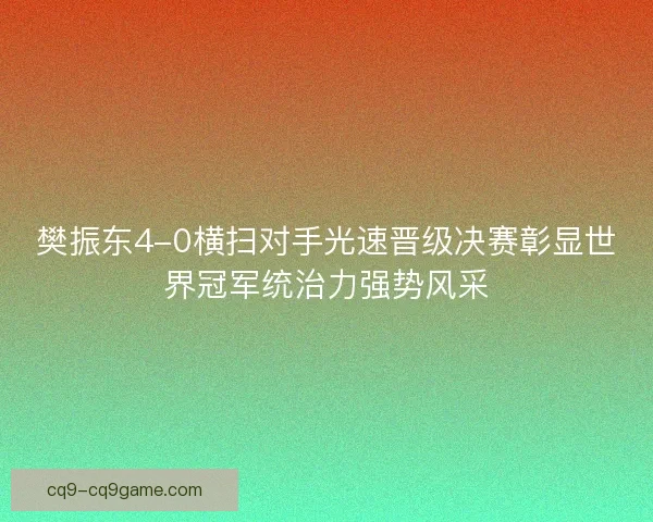 樊振东4-0横扫对手光速晋级决赛彰显世界冠军统治力强势风采