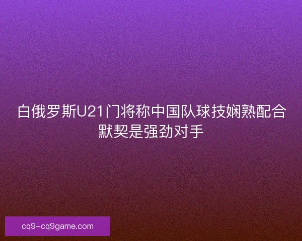 白俄罗斯U21门将称中国队球技娴熟配合默契是强劲对手