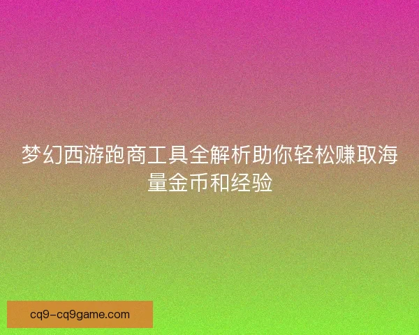 梦幻西游跑商工具全解析助你轻松赚取海量金币和经验