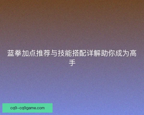 蓝拳加点推荐与技能搭配详解助你成为高手